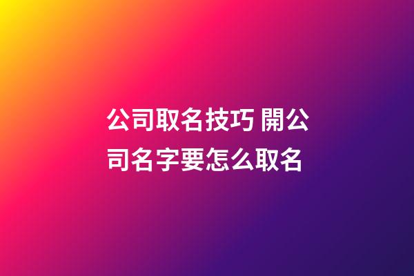 公司取名技巧 開公司名字要怎么取名